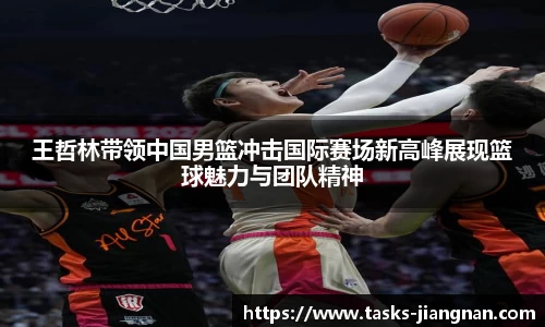 王哲林带领中国男篮冲击国际赛场新高峰展现篮球魅力与团队精神