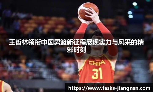 王哲林领衔中国男篮新征程展现实力与风采的精彩时刻