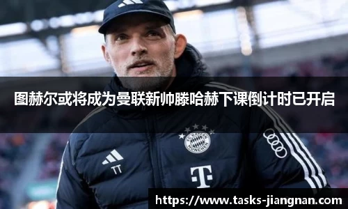 图赫尔或将成为曼联新帅滕哈赫下课倒计时已开启